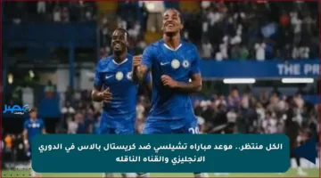 الكل منتظر.. موعد مباراة تشيلسي ضد كريستال بالاس في الدوري الإنجليزي والقناة الناقلة